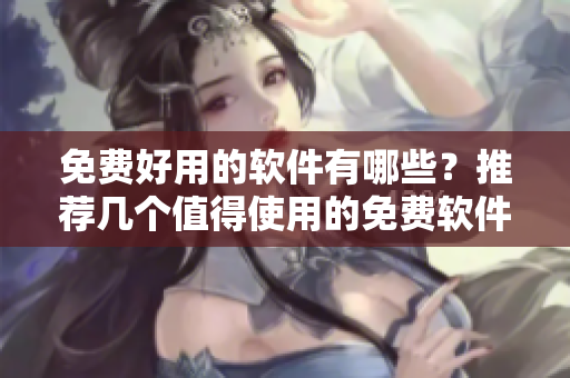 免費(fèi)好用的軟件有哪些？推薦幾個(gè)值得使用的免費(fèi)軟件！