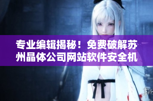 專業(yè)編輯揭秘！免費(fèi)破解蘇州晶體公司網(wǎng)站軟件安全機(jī)制