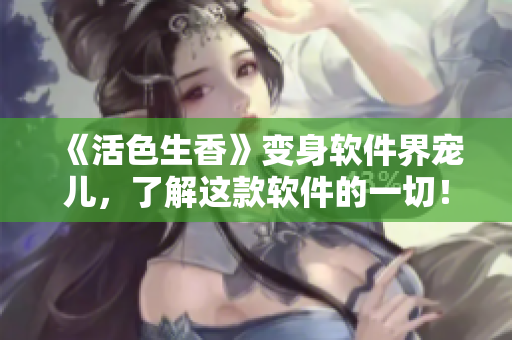 《活色生香》變身軟件界寵兒，了解這款軟件的一切！