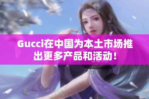Gucci在中國為本土市場推出更多產(chǎn)品和活動！