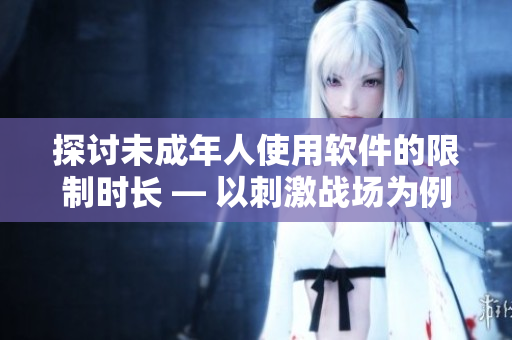 探討未成年人使用軟件的限制時(shí)長(zhǎng) — 以刺激戰(zhàn)場(chǎng)為例