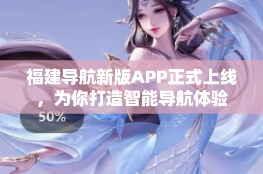福建導航新版APP正式上線，為你打造智能導航體驗