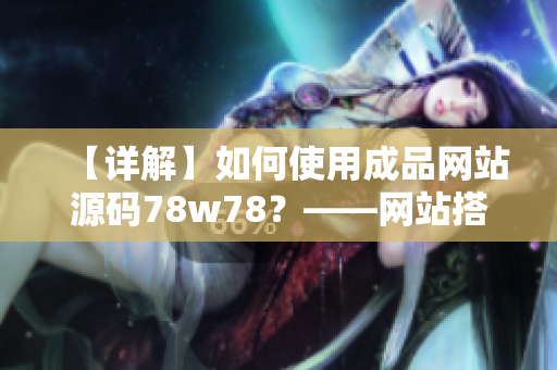 【詳解】如何使用成品網(wǎng)站源碼78w78？——網(wǎng)站搭建新手必看！