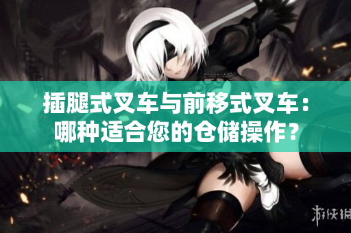 插腿式叉車(chē)與前移式叉車(chē)：哪種適合您的倉(cāng)儲(chǔ)操作？