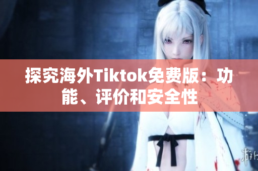 探究海外Tiktok免費(fèi)版：功能、評價(jià)和安全性