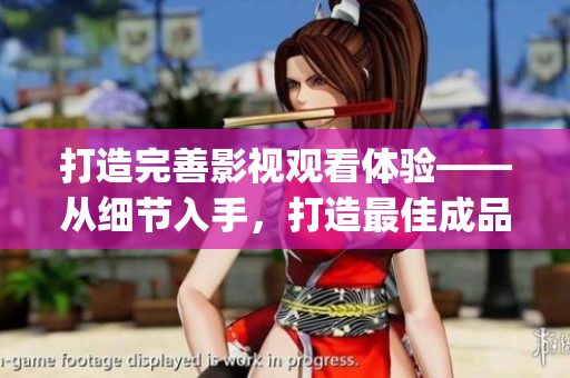 打造完善影視觀看體驗(yàn)——從細(xì)節(jié)入手，打造最佳成品影視app
