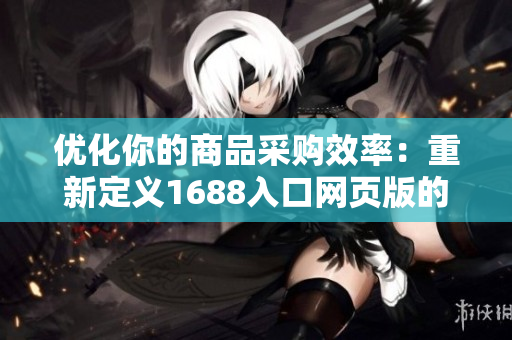 優(yōu)化你的商品采購效率：重新定義1688入口網(wǎng)頁版的網(wǎng)絡(luò)軟件方案