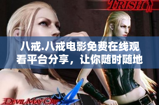 八戒.八戒電影免費(fèi)在線觀看平臺(tái)分享，讓你隨時(shí)隨地暢享高清大片