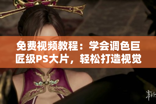 免費(fèi)視頻教程：學(xué)會(huì)調(diào)色巨匠級PS大片，輕松打造視覺盛宴