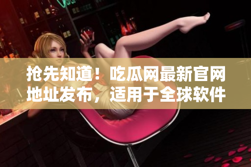 搶先知道！吃瓜網(wǎng)最新官網(wǎng)地址發(fā)布，適用于全球軟件用戶！