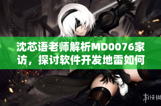 沈芯語(yǔ)老師解析MD0076家訪，探討軟件開發(fā)地雷如何避免