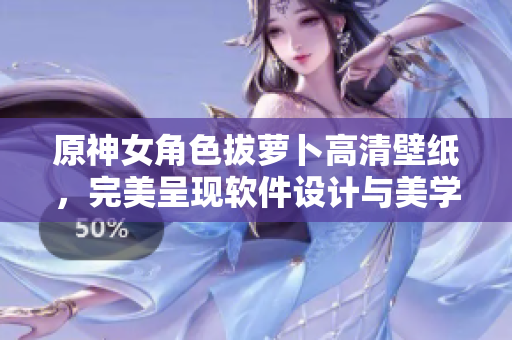 原神女角色拔蘿卜高清壁紙，完美呈現(xiàn)軟件設(shè)計(jì)與美學(xué)的結(jié)合！