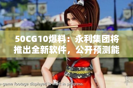 50CG10爆料：永利集團(tuán)將推出全新軟件，公開預(yù)測能否打破市場記錄