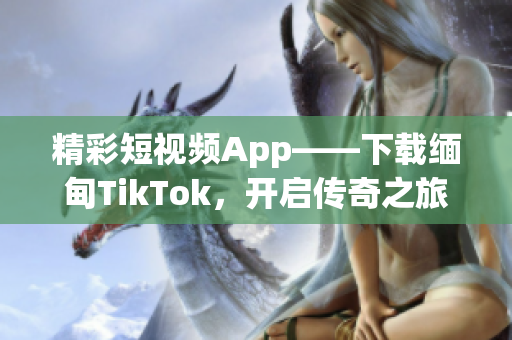 精彩短視頻App——下載緬甸TikTok，開啟傳奇之旅！