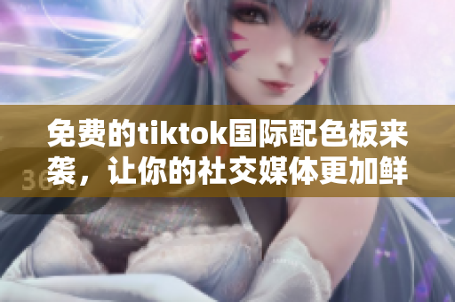 免費(fèi)的tiktok國(guó)際配色板來(lái)襲，讓你的社交媒體更加鮮活！