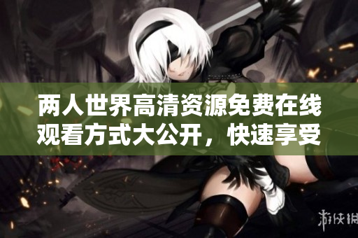 兩人世界高清資源免費(fèi)在線觀看方式大公開，快速享受軟件下載的全新體驗(yàn)