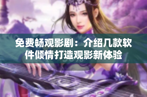 免費(fèi)暢觀影?。航榻B幾款軟件傾情打造觀影新體驗(yàn)