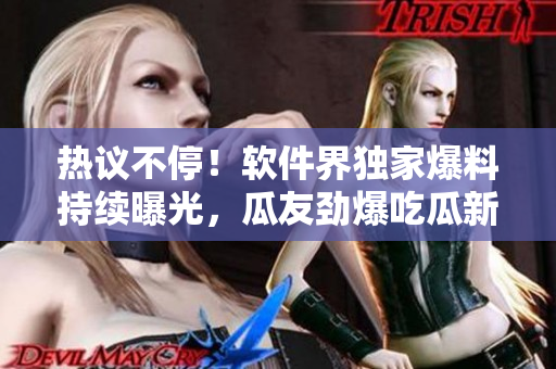 熱議不停！軟件界獨家爆料持續(xù)曝光，瓜友勁爆吃瓜新鮮事