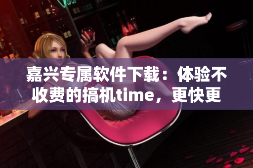 嘉興專屬軟件下載：體驗(yàn)不收費(fèi)的搞機(jī)time，更快更便捷
