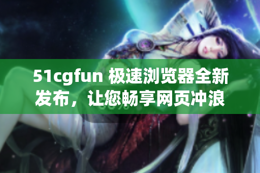 51cgfun 極速瀏覽器全新發(fā)布，讓您暢享網(wǎng)頁沖浪