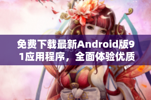 免費下載最新Android版9 1應(yīng)用程序，全面體驗優(yōu)質(zhì)軟件功能！