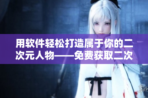 用軟件輕松打造屬于你的二次元人物——免費(fèi)獲取二次元?jiǎng)勇宋飯D案