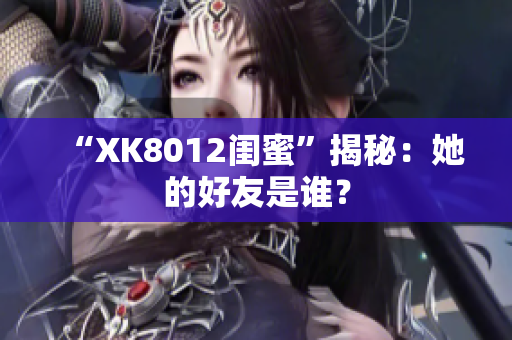 “XK8012閨蜜”揭秘：她的好友是誰？