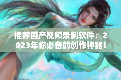 推薦國產(chǎn)視頻錄制軟件：2023年你必備的創(chuàng)作神器！