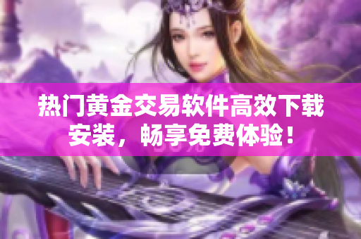 熱門黃金交易軟件高效下載安裝，暢享免費體驗！