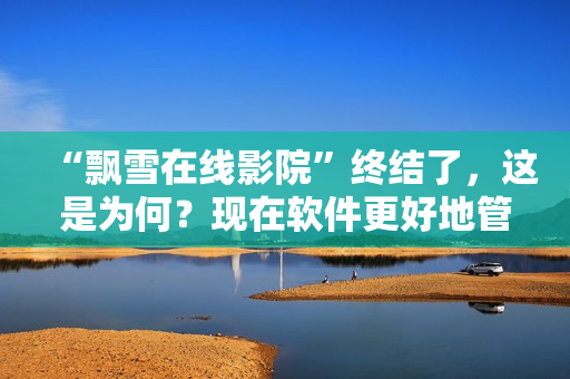 “飄雪在線影院”終結(jié)了，這是為何？現(xiàn)在軟件更好地管理了您的娛樂需求