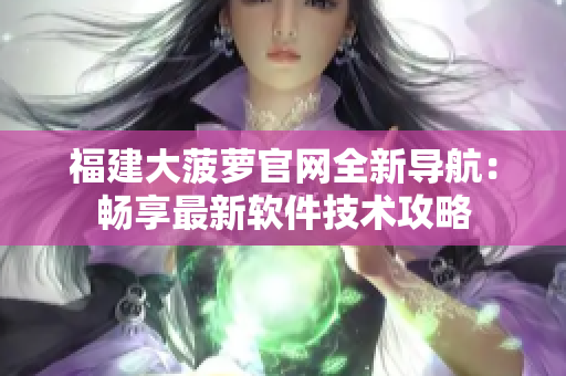 福建大菠蘿官網全新導航：暢享最新軟件技術攻略