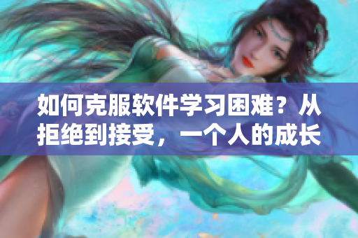 如何克服軟件學(xué)習(xí)困難？從拒絕到接受，一個(gè)人的成長歷程。