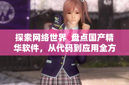 探索網(wǎng)絡(luò)世界  盤點(diǎn)國(guó)產(chǎn)精華軟件，從代碼到應(yīng)用全方位揭秘