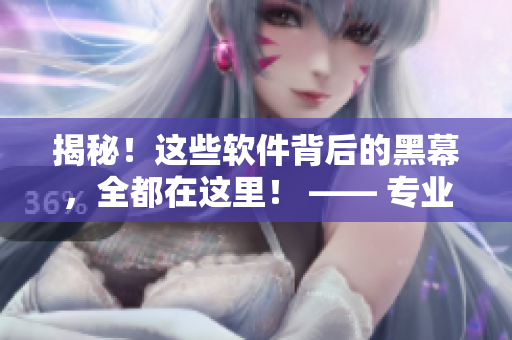 揭秘！這些軟件背后的黑幕，全都在這里！ —— 專業(yè)軟件編輯深度揭秘
