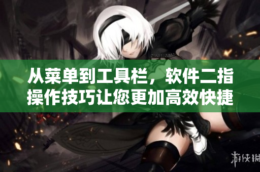 從菜單到工具欄，軟件二指操作技巧讓您更加高效快捷！