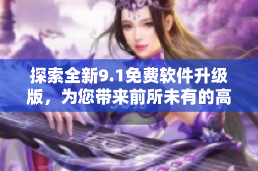 探索全新9.1免費軟件升級版，為您帶來前所未有的高效體驗！