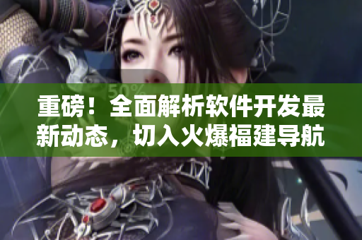 重磅！全面解析軟件開發(fā)最新動態(tài)，切入火爆福建導(dǎo)航與湖南教育網(wǎng)專題！