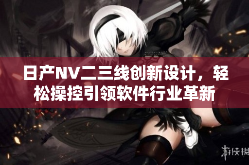 日產(chǎn)NV二三線創(chuàng)新設(shè)計(jì)，輕松操控引領(lǐng)軟件行業(yè)革新