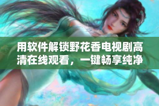 用軟件解鎖野花香電視劇高清在線觀看，一鍵暢享純凈視聽