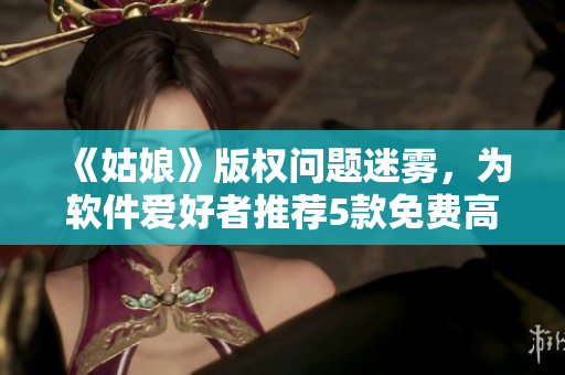 《姑娘》版權(quán)問題迷霧，為軟件愛好者推薦5款免費(fèi)高清電影播放軟件