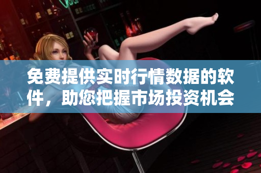 免費提供實時行情數(shù)據(jù)的軟件，助您把握市場投資機會