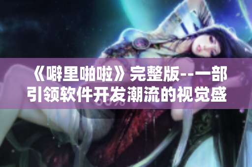 《噼里啪啦》完整版--一部引領(lǐng)軟件開(kāi)發(fā)潮流的視覺(jué)盛宴