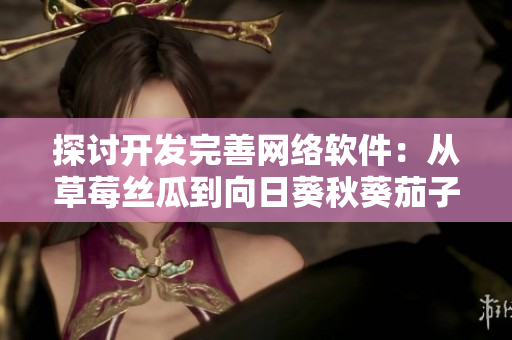 探討開(kāi)發(fā)完善網(wǎng)絡(luò)軟件：從草莓絲瓜到向日葵秋葵茄子的啟示