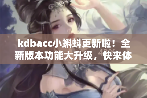 kdbacc小蝌蚪更新啦！全新版本功能大升級，快來體驗吧