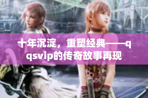 十年沉淀，重塑經(jīng)典——qqsvip的傳奇故事再現(xiàn)