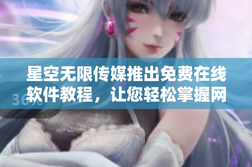 星空無(wú)限傳媒推出免費(fèi)在線(xiàn)軟件教程，讓您輕松掌握網(wǎng)絡(luò)技術(shù)