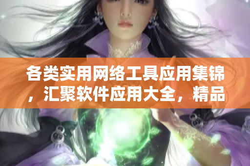 各類實用網(wǎng)絡(luò)工具應(yīng)用集錦，匯聚軟件應(yīng)用大全，精品視頻編輯軟件推薦