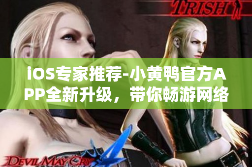iOS專家推薦-小黃鴨官方APP全新升級，帶你暢游網(wǎng)絡(luò)世界