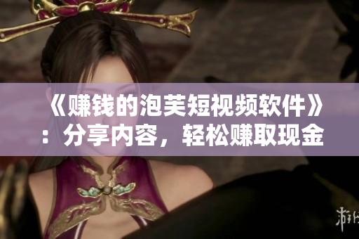 《賺錢的泡芙短視頻軟件》：分享內(nèi)容，輕松賺取現(xiàn)金！