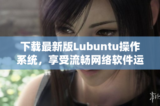 下載最新版Lubuntu操作系統(tǒng)，享受流暢網(wǎng)絡(luò)軟件運(yùn)行的新體驗(yàn)